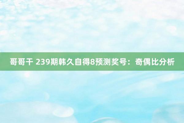 哥哥干 239期韩久自得8预测奖号：奇偶比分析