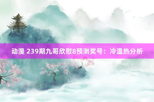 动漫 239期九哥欣慰8预测奖号：冷温热分析