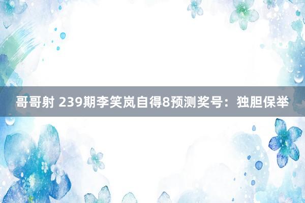 哥哥射 239期李笑岚自得8预测奖号：独胆保举