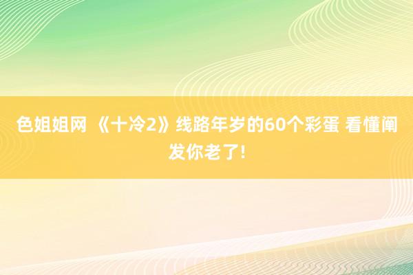 色姐姐网 《十冷2》线路年岁的60个彩蛋 看懂阐发你老了!