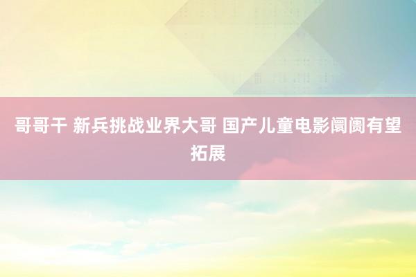 哥哥干 新兵挑战业界大哥 国产儿童电影阛阓有望拓展