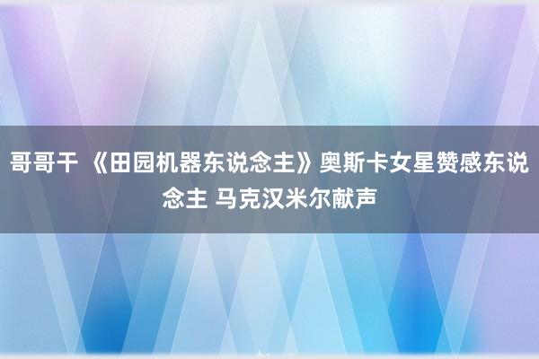 哥哥干 《田园机器东说念主》奥斯卡女星赞感东说念主 马克汉米尔献声