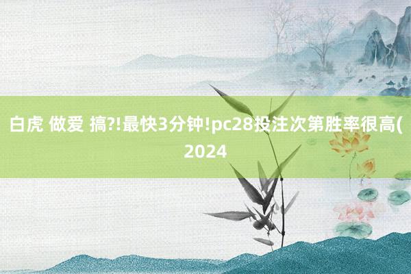 白虎 做爱 搞?!最快3分钟!pc28投注次第胜率很高(2024