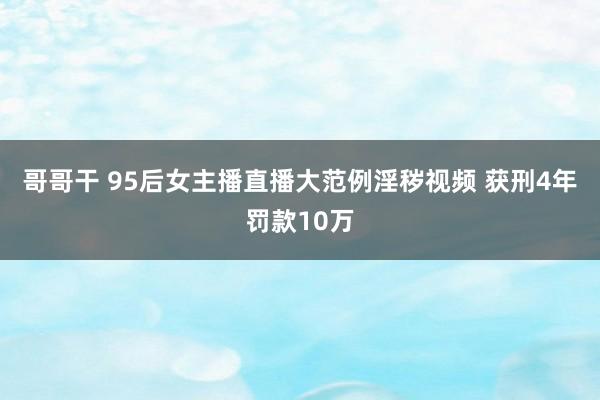 哥哥干 95后女主播直播大范例淫秽视频 获刑4年罚款10万