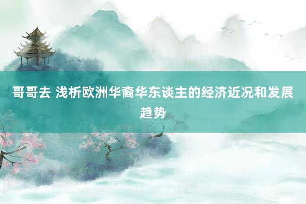 哥哥去 浅析欧洲华裔华东谈主的经济近况和发展趋势