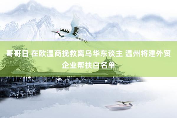 哥哥日 在欧温商挽救离乌华东谈主 温州将建外贸企业帮扶白名单