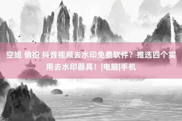 空姐 偷拍 抖音视频去水印免费软件？推选四个实用去水印器具！|电脑|手机