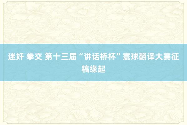 迷奸 拳交 第十三届“讲话桥杯”寰球翻译大赛征稿缘起