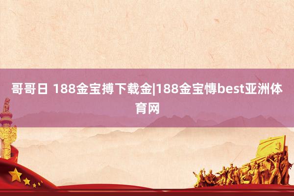 哥哥日 188金宝搏下载金|188金宝慱best亚洲体育网