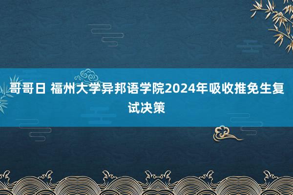 哥哥日 福州大学异邦语学院2024年吸收推免生复试决策