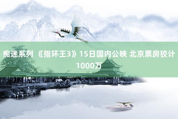 痴迷系列 《指环王3》15日国内公映 北京票房狡计1000万