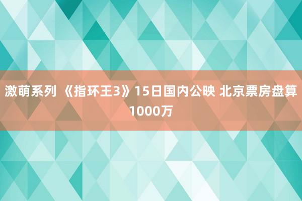 激萌系列 《指环王3》15日国内公映 北京票房盘算1000万