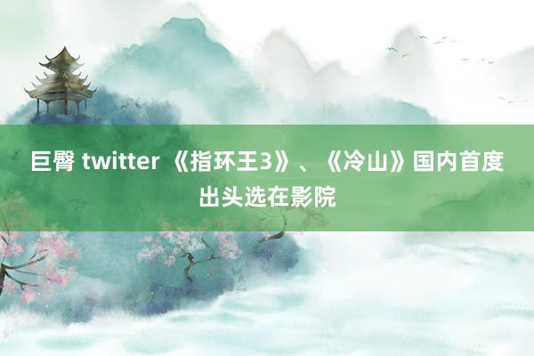 巨臀 twitter 《指环王3》、《冷山》国内首度出头选在影院