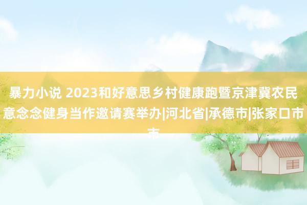 暴力小说 2023和好意思乡村健康跑暨京津冀农民意念念健身当作邀请赛举办|河北省|承德市|张家口市