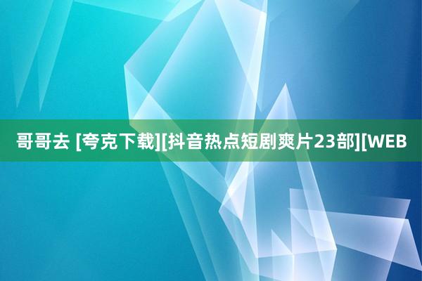 哥哥去 [夸克下载][抖音热点短剧爽片23部][WEB