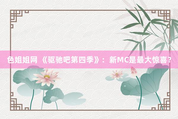 色姐姐网 《驱驰吧第四季》：新MC是最大惊喜？