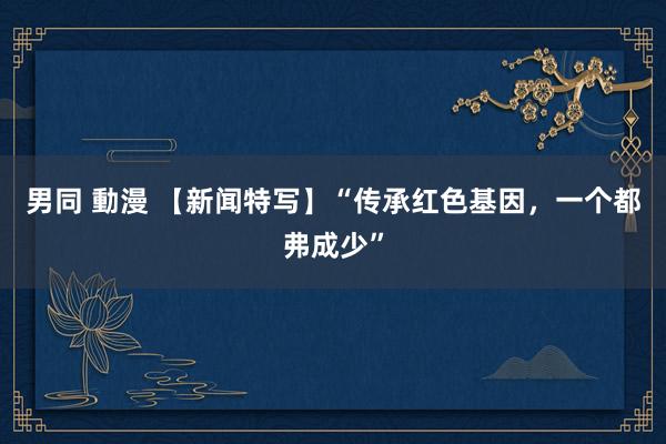 男同 動漫 【新闻特写】“传承红色基因，一个都弗成少”