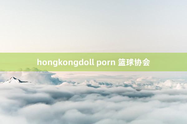 hongkongdoll porn 篮球协会