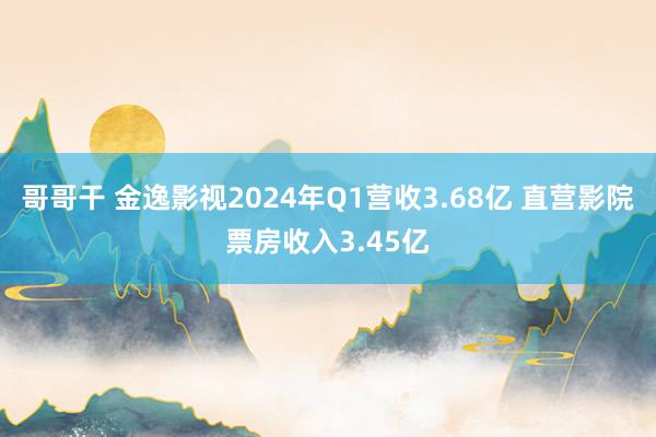 哥哥干 金逸影视2024年Q1营收3.68亿 直营影院票房收入3.45亿