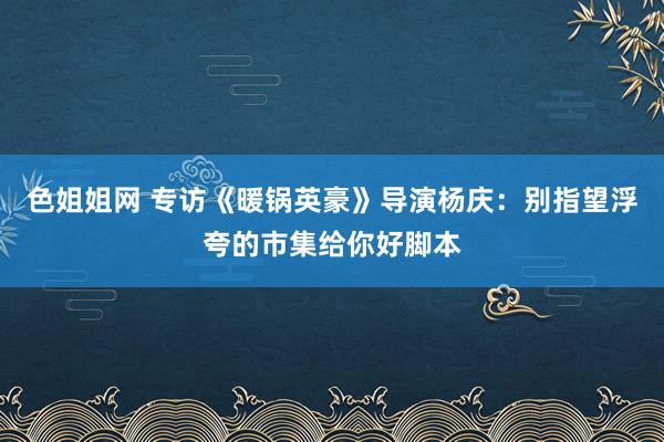 色姐姐网 专访《暖锅英豪》导演杨庆：别指望浮夸的市集给你好脚本