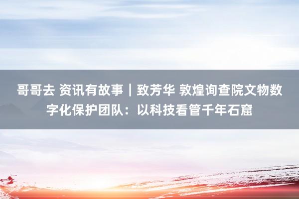 哥哥去 资讯有故事｜致芳华 敦煌询查院文物数字化保护团队：以科技看管千年石窟