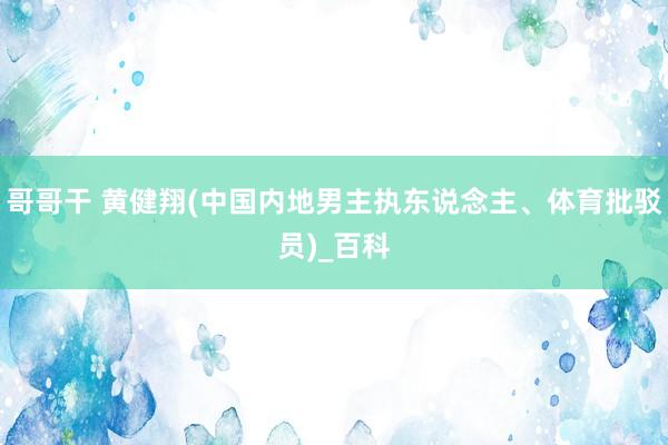 哥哥干 黄健翔(中国内地男主执东说念主、体育批驳员)_百科