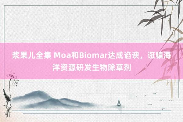 浆果儿全集 Moa和Biomar达成谄谀，诳骗海洋资源研发生物除草剂