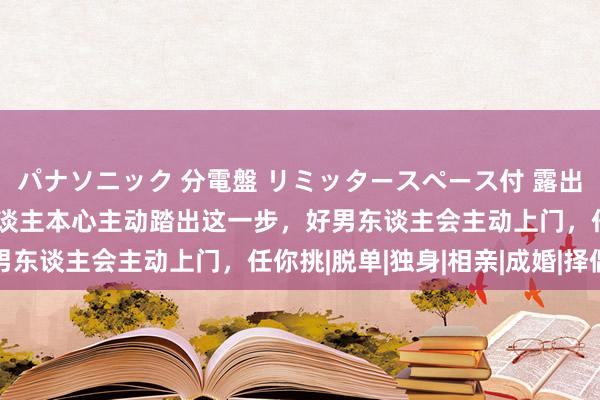 パナソニック 分電盤 リミッタースペース付 露出・半埋込両用形 若女东谈主本心主动踏出这一步，好男东谈主会主动上门，任你挑|脱单|独身|相亲|成婚|择偶