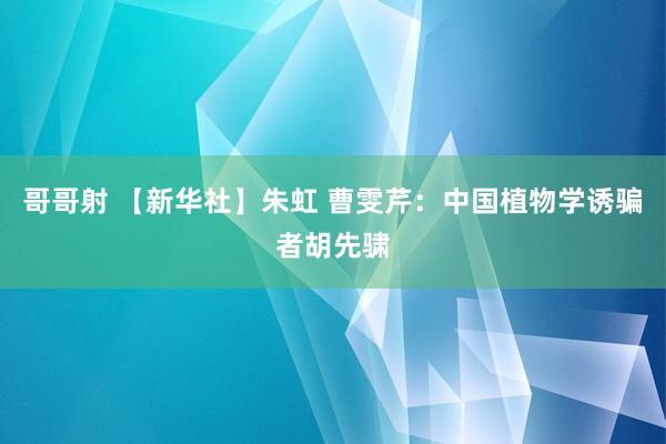 哥哥射 【新华社】朱虹 曹雯芹：中国植物学诱骗者胡先骕