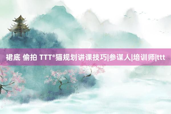 裙底 偷拍 TTT®猫规划讲课技巧|参谋人|培训师|ttt