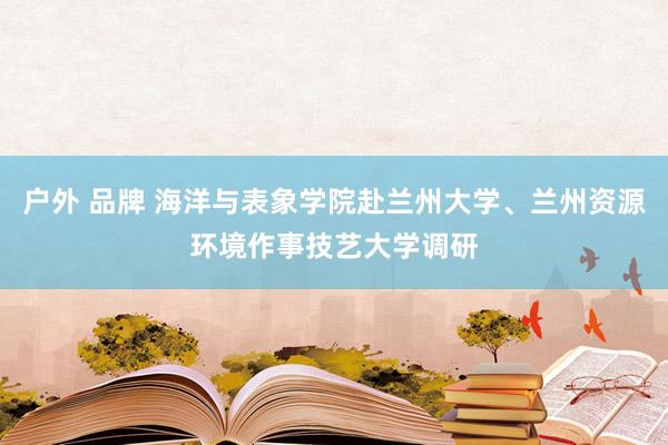 户外 品牌 海洋与表象学院赴兰州大学、兰州资源环境作事技艺大学调研