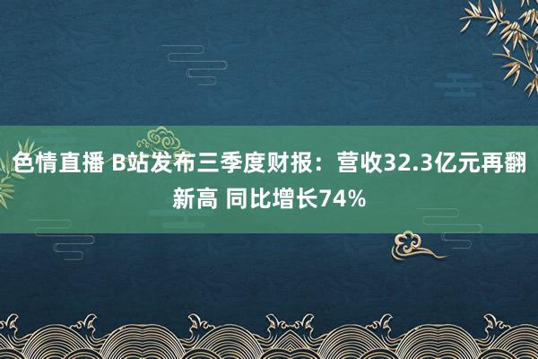 色情直播 B站发布三季度财报：营收32.3亿元再翻新高 同比增长74%