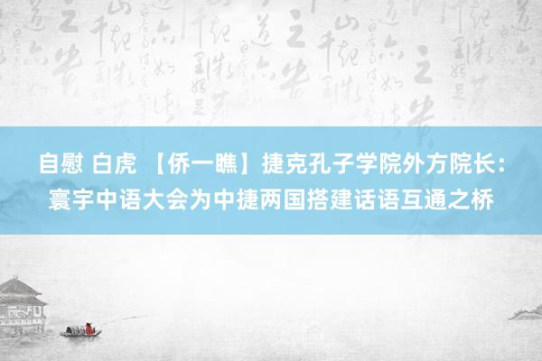 自慰 白虎 【侨一瞧】捷克孔子学院外方院长：寰宇中语大会为中捷两国搭建话语互通之桥