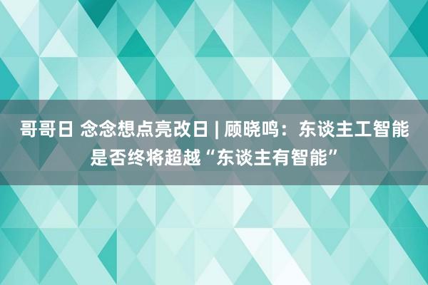 哥哥日 念念想点亮改日 | 顾晓鸣：东谈主工智能是否终将超越“东谈主有智能”