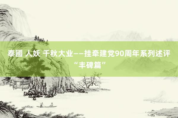 泰國 人妖 千秋大业——挂牵建党90周年系列述评“丰碑篇”